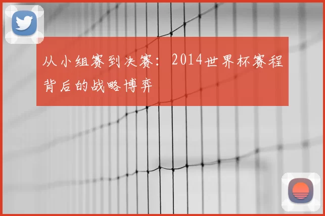 从小组赛到决赛：2014世界杯赛程背后的战略博弈