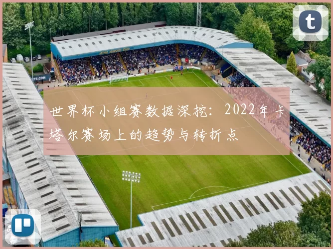 世界杯小组赛数据深挖：2022年卡塔尔赛场上的趋势与转折点