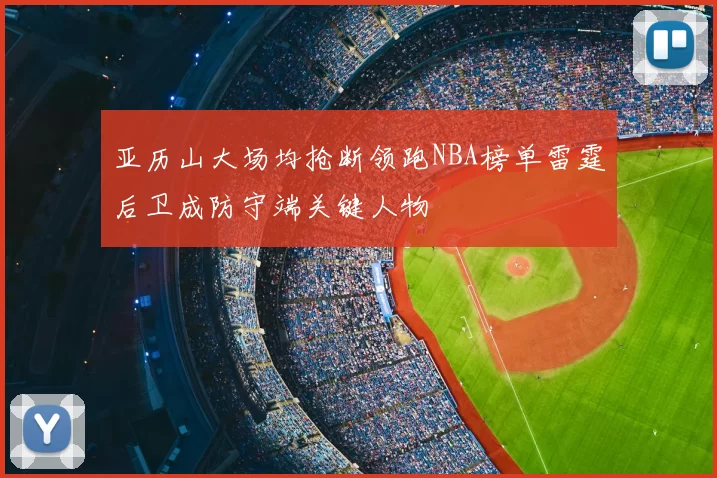 亚历山大场均抢断领跑NBA榜单雷霆后卫成防守端关键人物