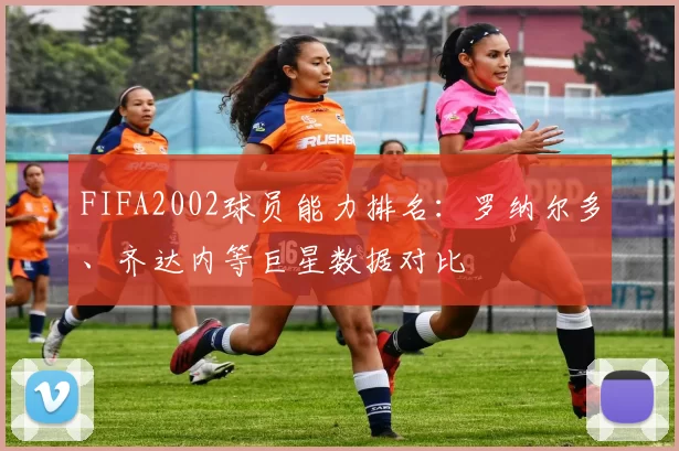 FIFA2002球员能力排名:罗纳尔多、齐达内等巨星数据对比
