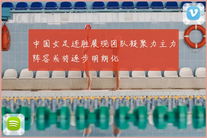 中国女足连胜展现团队凝聚力主力阵容或将逐步明朗化